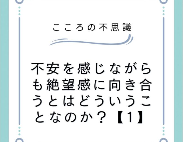 不安を感じながらも絶望感に向き合うとはどういうことなのか？【1】