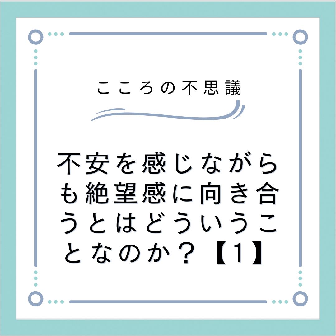 不安を感じながらも絶望感に向き合うとはどういうことなのか？【1】