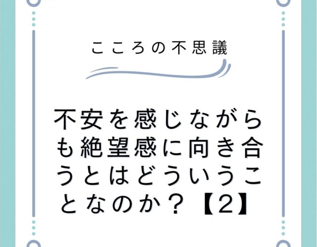 不安を感じながらも絶望感に向き合うとはどういうことなのか？【2】