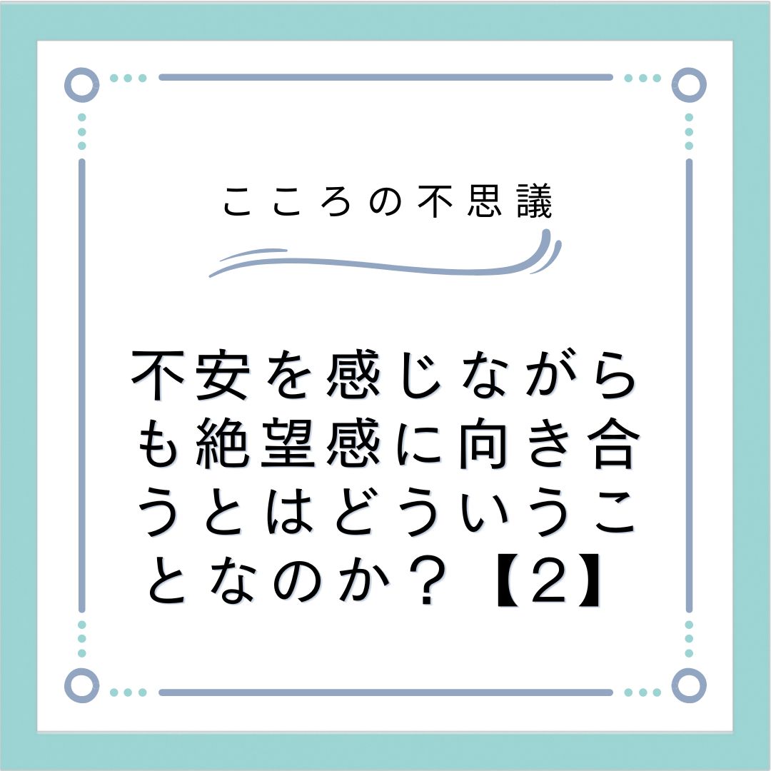 不安を感じながらも絶望感に向き合うとはどういうことなのか？【2】