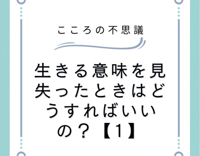 生きる意味を見失ったときはどうすればいいの？【1】