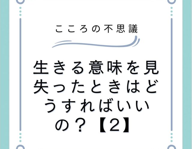 生きる意味を見失ったときはどうすればいいの？【2】