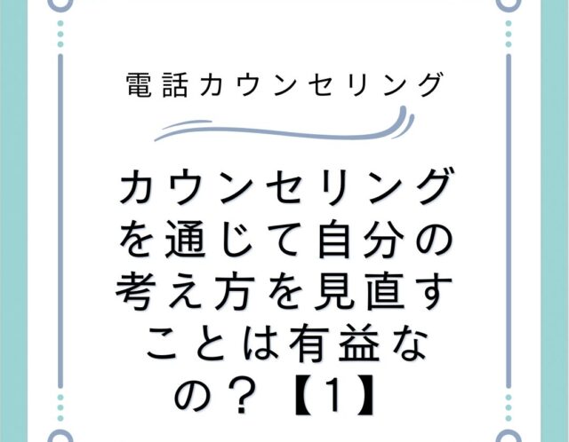 カウンセリングを通じて自分の考え方を見直すことは有益なの？【1】