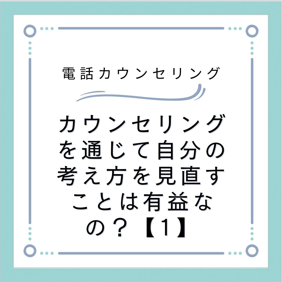 カウンセリングを通じて自分の考え方を見直すことは有益なの？【1】