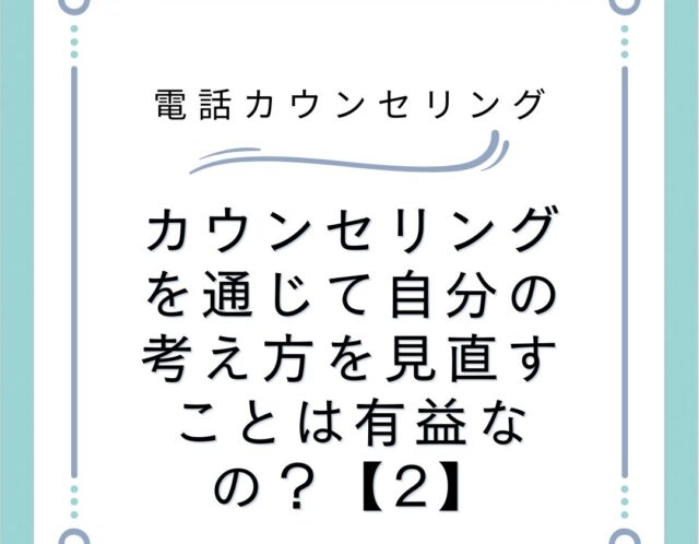 カウンセリングを通じて自分の考え方を見直すことは有益なの？【2】