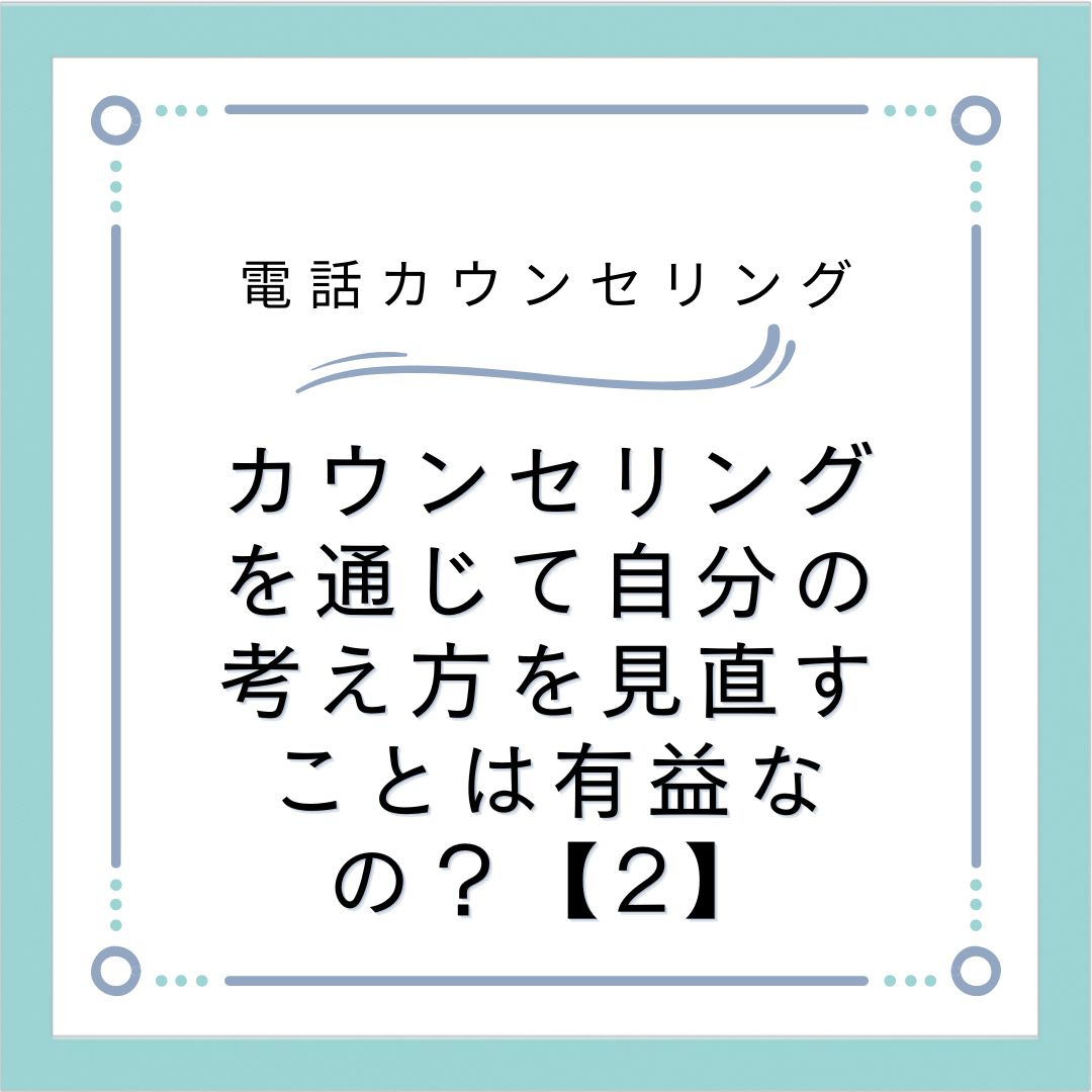 カウンセリングを通じて自分の考え方を見直すことは有益なの？【2】