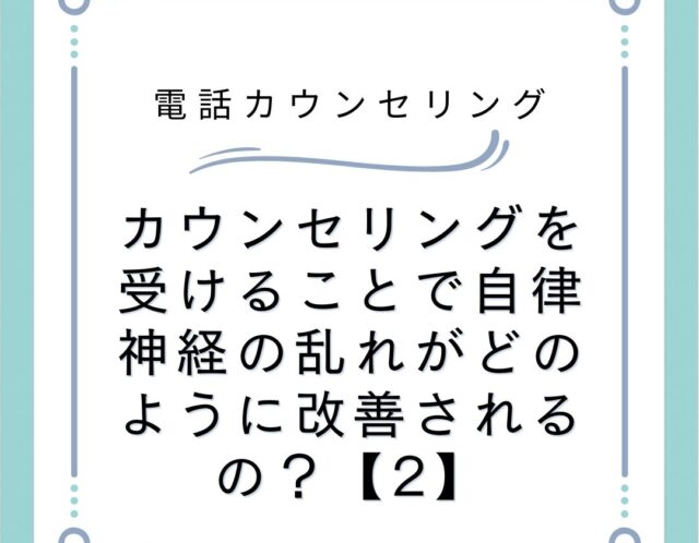 カウンセリングを受けることで自律神経の乱れがどのように改善されるの？【2】