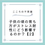 子供の頃の育ち方がストレス耐性にどう影響するのか？【2】