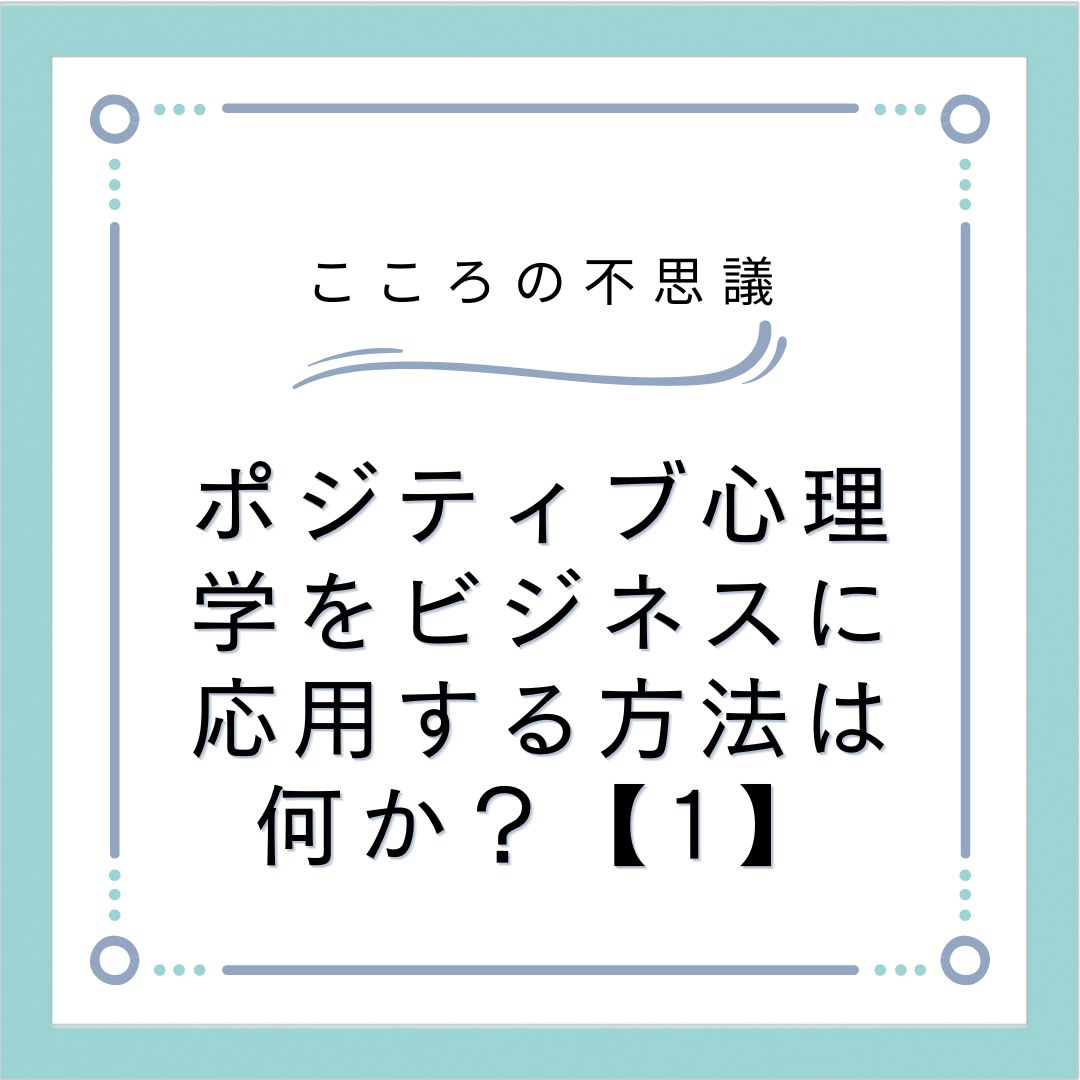 ポジティブ心理学をビジネスに応用する方法は何か？【1】