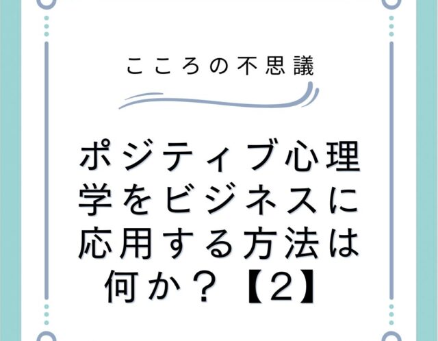 ポジティブ心理学をビジネスに応用する方法は何か？【2】