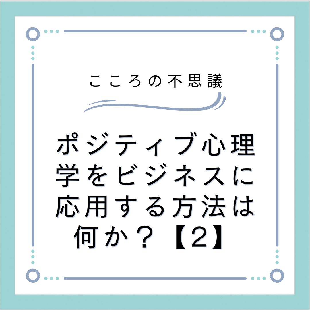 ポジティブ心理学をビジネスに応用する方法は何か？【2】