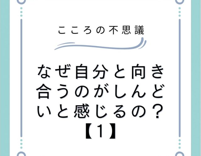 なぜ自分と向き合うのがしんどいと感じるの？【1】