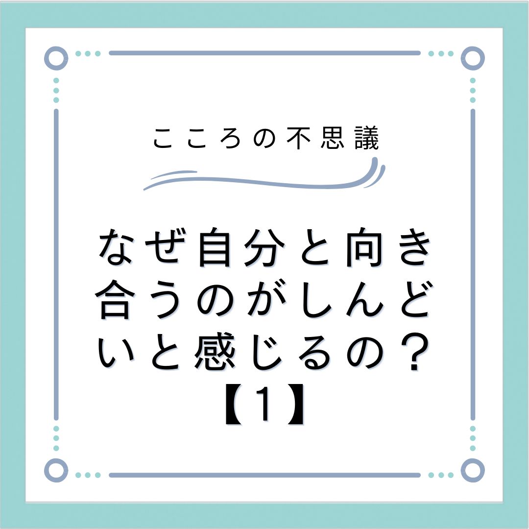 なぜ自分と向き合うのがしんどいと感じるの？【1】