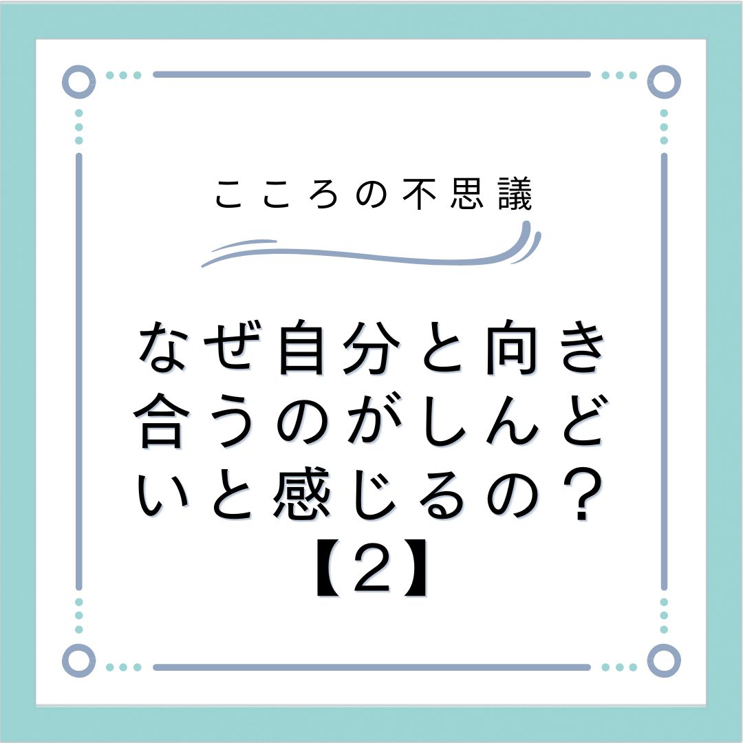 なぜ自分と向き合うのがしんどいと感じるの？【2】