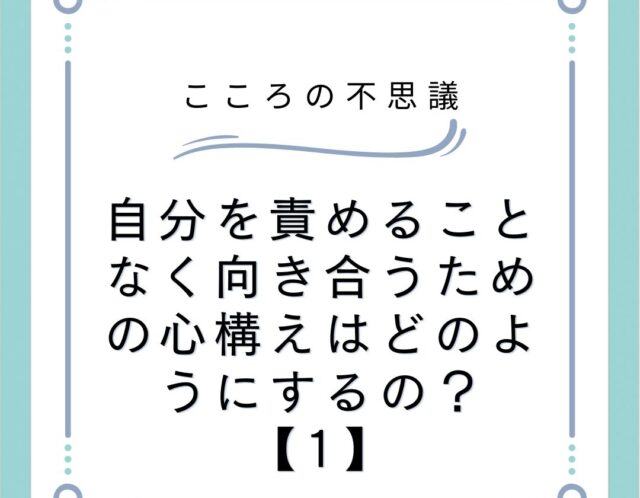 自分を責めることなく向き合うための心構えはどのようにするの？【1】