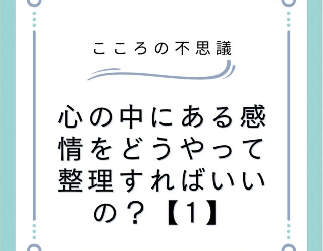 心の中にある感情をどうやって整理すればいいの？【1】