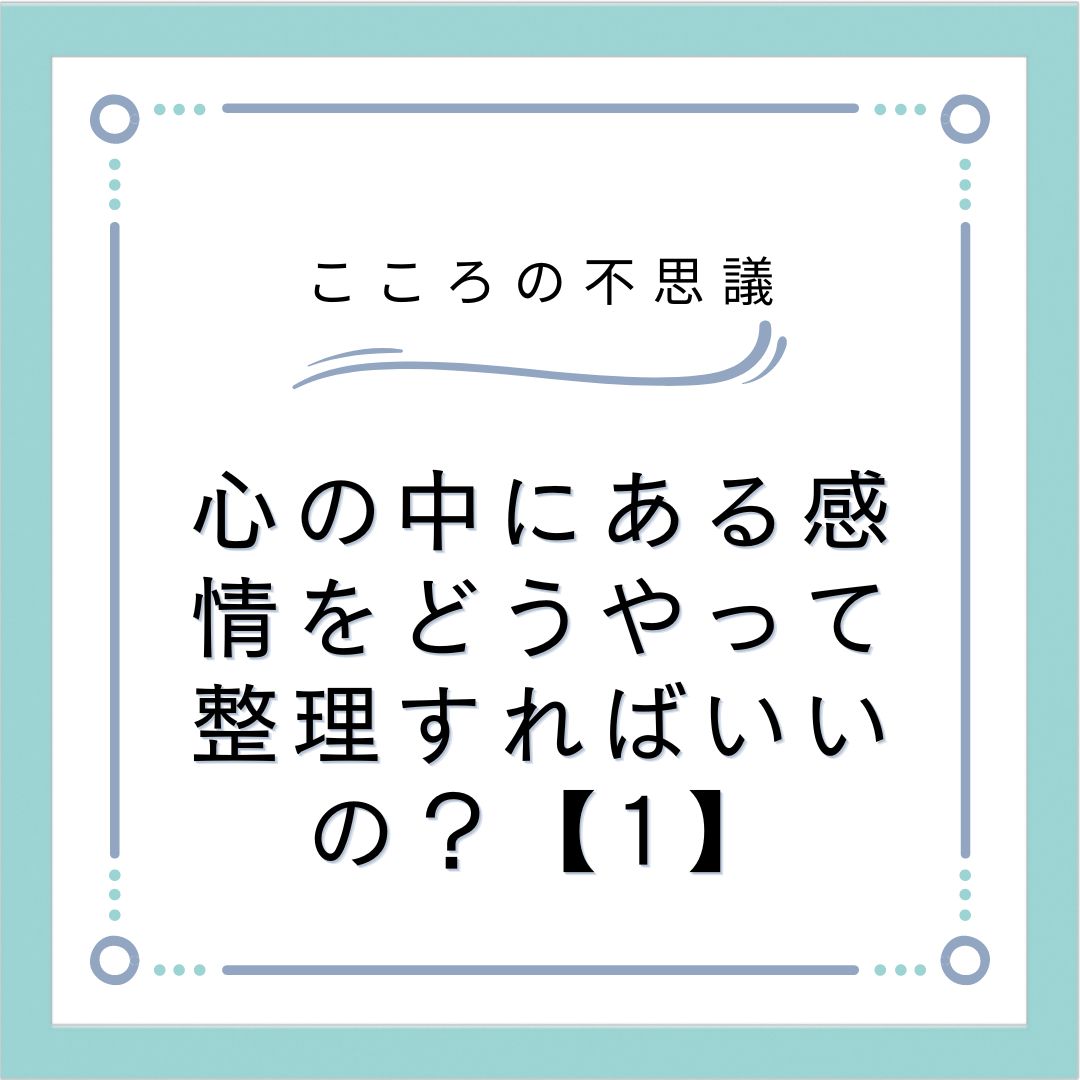 心の中にある感情をどうやって整理すればいいの？【1】