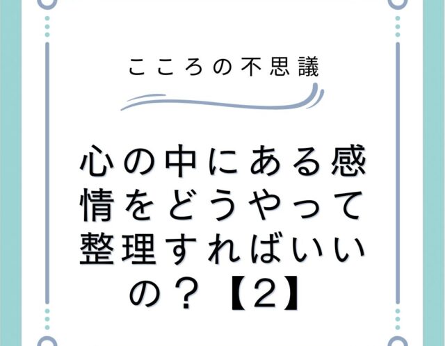 心の中にある感情をどうやって整理すればいいの？【2】