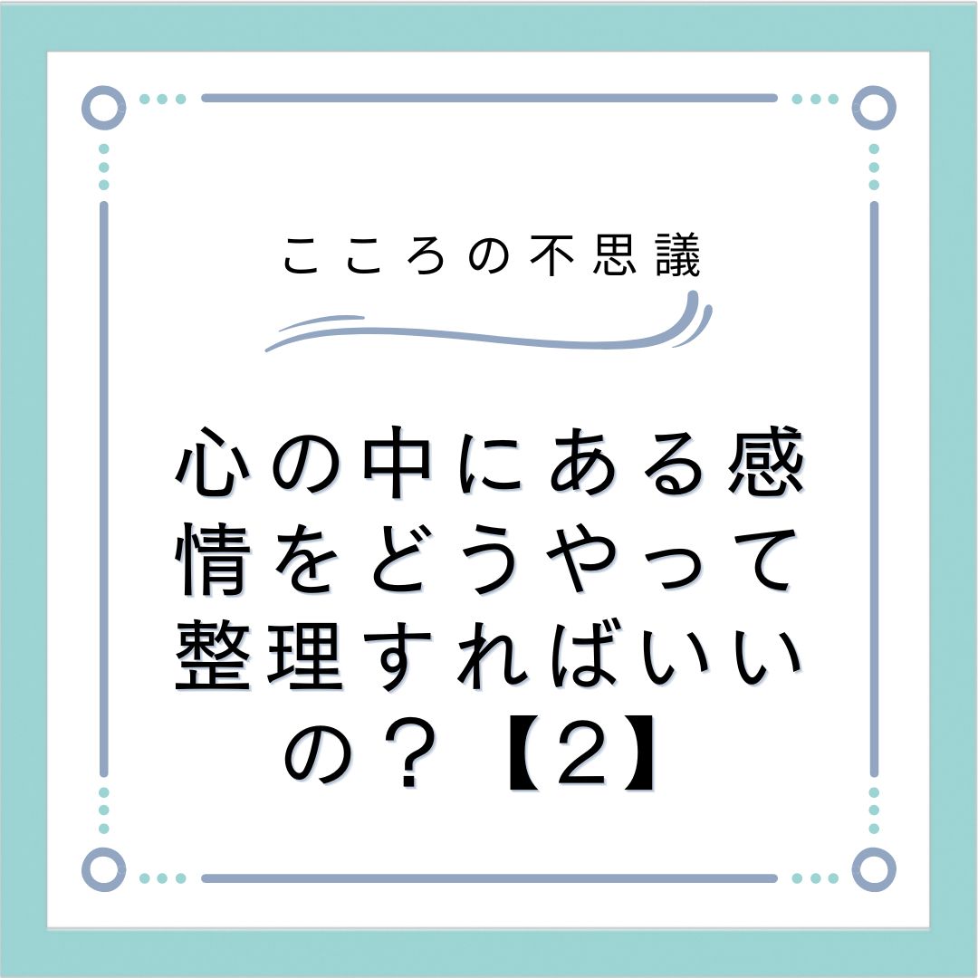 心の中にある感情をどうやって整理すればいいの？【2】