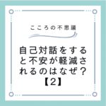 自己対話をすると不安が軽減されるのはなぜ？【2】