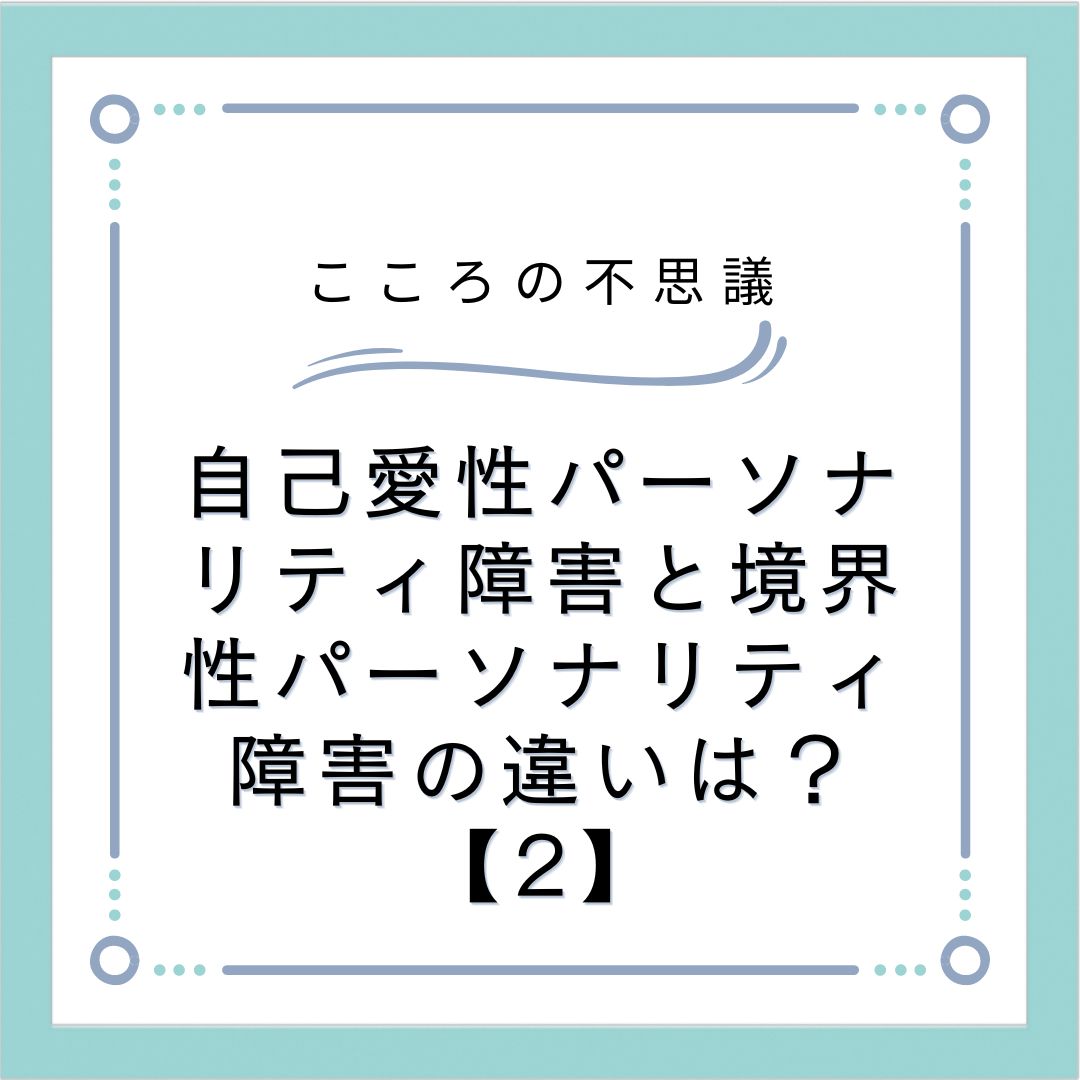 自己愛性パーソナリティ障害と境界性パーソナリティ障害の違いは？【2】