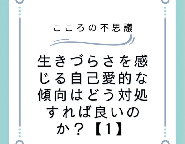 生きづらさを感じる自己愛的な傾向はどう対処すれば良いのか？【1】