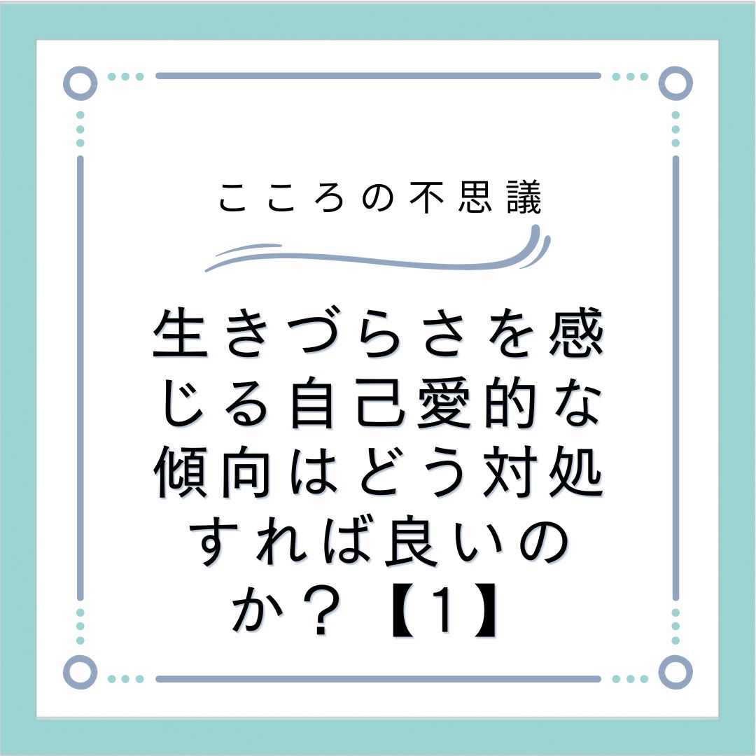 生きづらさを感じる自己愛的な傾向はどう対処すれば良いのか？【1】