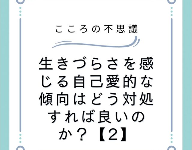 生きづらさを感じる自己愛的な傾向はどう対処すれば良いのか？【2】