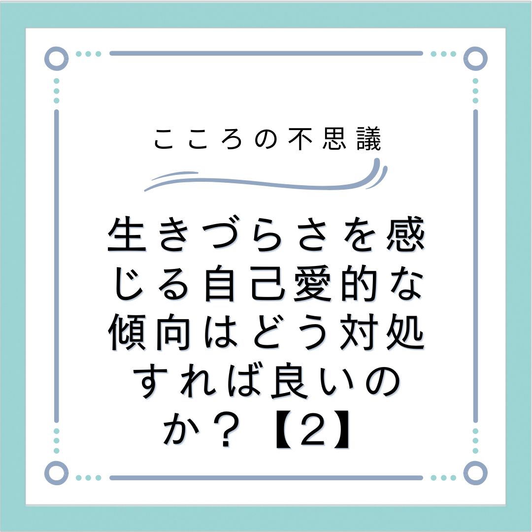 生きづらさを感じる自己愛的な傾向はどう対処すれば良いのか？【2】