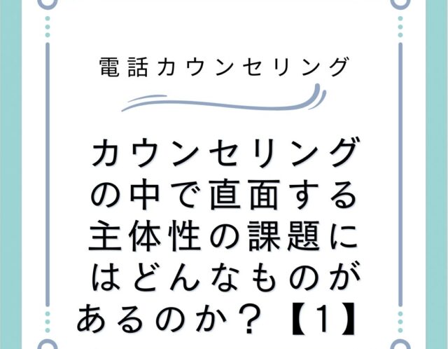 カウンセリングの中で直面する主体性の課題にはどんなものがあるのか？【1】