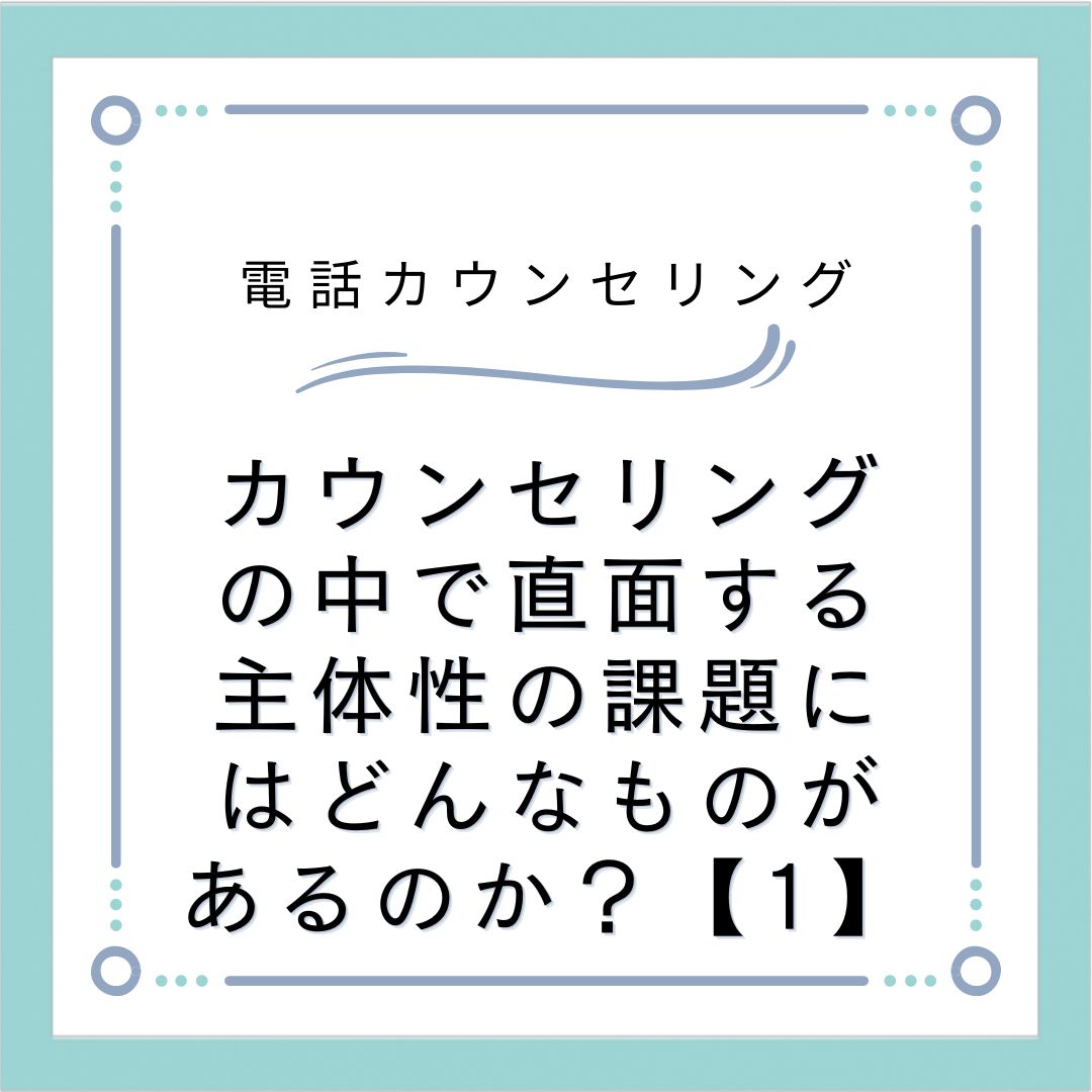 カウンセリングの中で直面する主体性の課題にはどんなものがあるのか？【1】