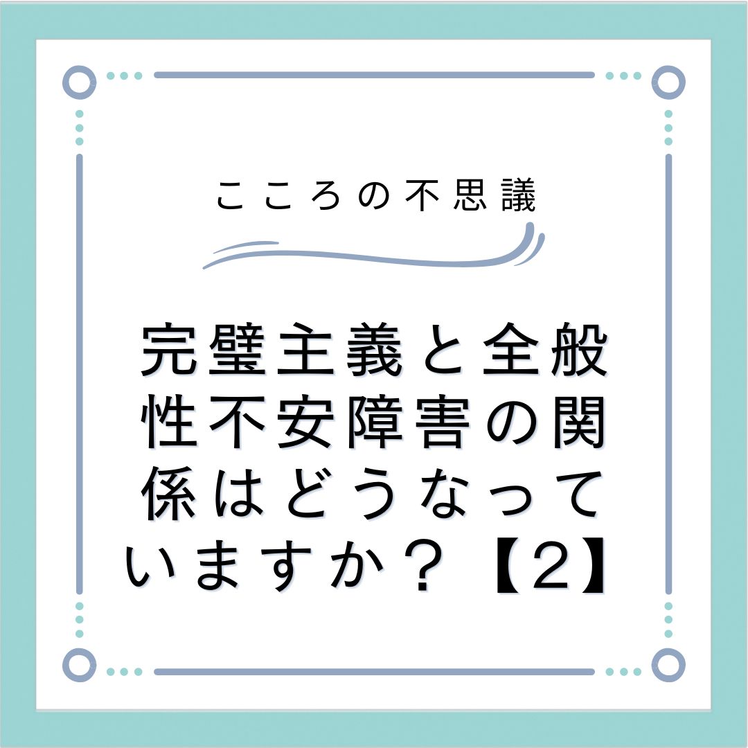 完璧主義と全般性不安障害の関係はどうなっていますか？【2】