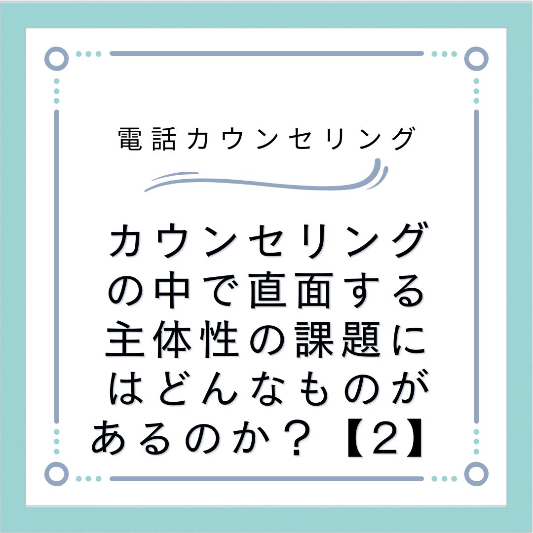 カウンセリングの中で直面する主体性の課題にはどんなものがあるのか？【2】