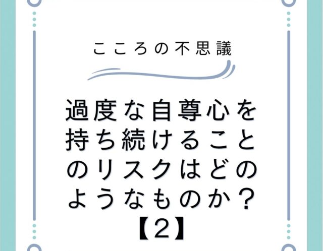 過度な自尊心を持ち続けることのリスクはどのようなものか？【2】