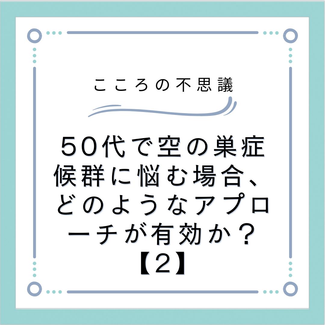 50代で空の巣症候群に悩む場合、どのようなアプローチが有効か？【2】