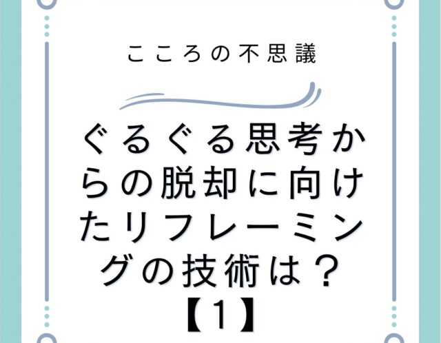 ぐるぐる思考からの脱却に向けたリフレーミングの技術は？【1】