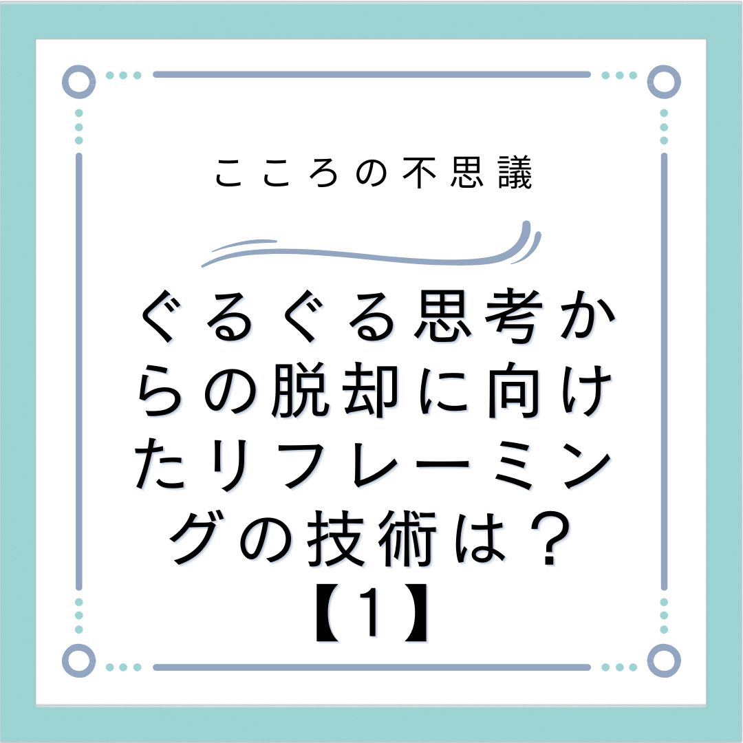 ぐるぐる思考からの脱却に向けたリフレーミングの技術は？【1】