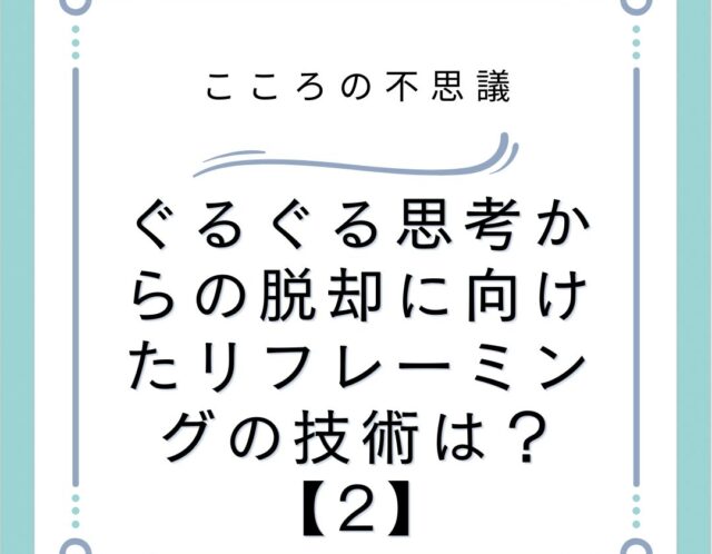 ぐるぐる思考からの脱却に向けたリフレーミングの技術は？【2】