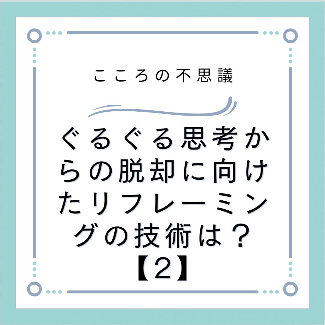 ぐるぐる思考からの脱却に向けたリフレーミングの技術は？【2】