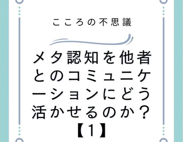 メタ認知を他者とのコミュニケーションにどう活かせるのか？【1】