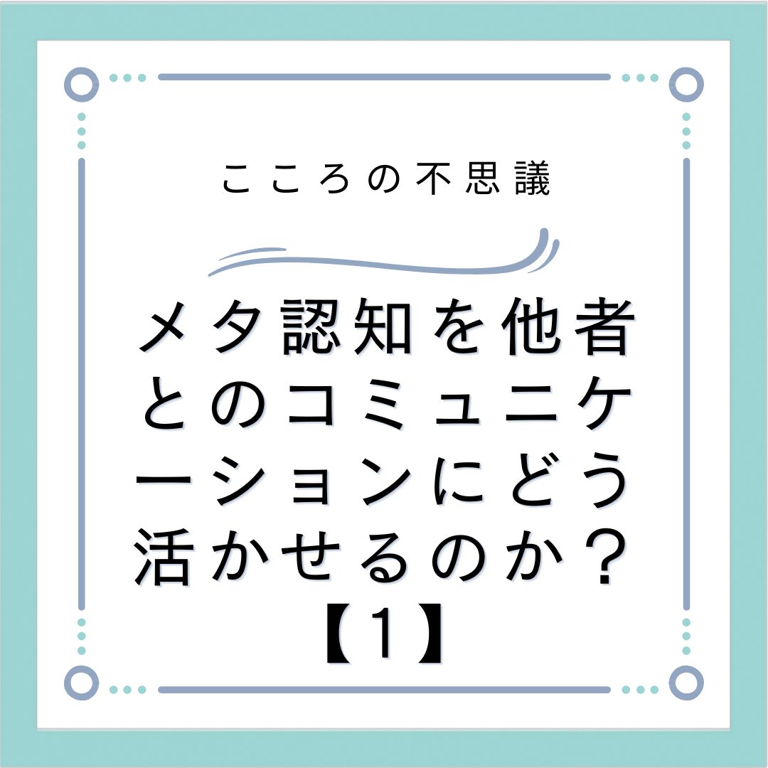 メタ認知を他者とのコミュニケーションにどう活かせるのか？【1】