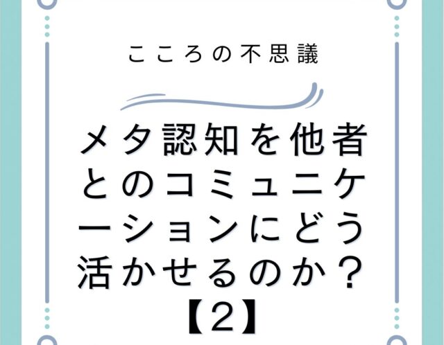 メタ認知を他者とのコミュニケーションにどう活かせるのか？【2】