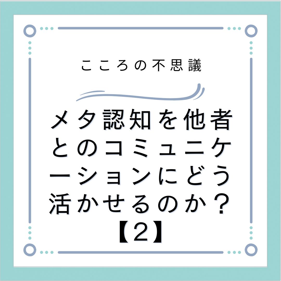 メタ認知を他者とのコミュニケーションにどう活かせるのか？【2】