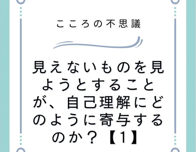 見えないものを見ようとすることが、自己理解にどのように寄与するのか？【1】