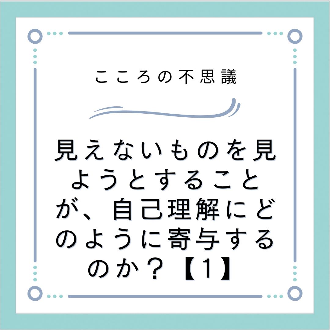 見えないものを見ようとすることが、自己理解にどのように寄与するのか？【1】