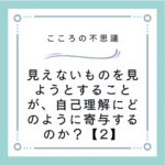 見えないものを見ようとすることが、自己理解にどのように寄与するのか？【2】