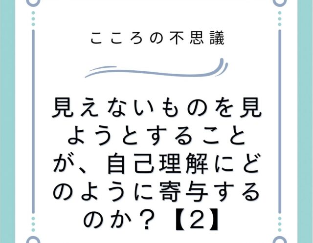 見えないものを見ようとすることが、自己理解にどのように寄与するのか？【2】