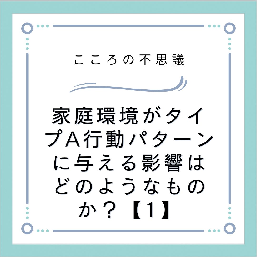 家庭環境がタイプA行動パターンに与える影響はどのようなものか？【1】