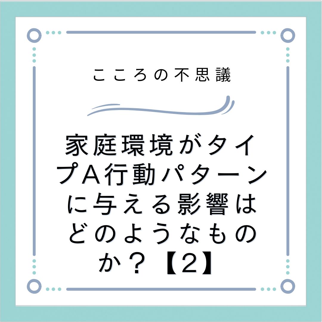 家庭環境がタイプA行動パターンに与える影響はどのようなものか？【2】