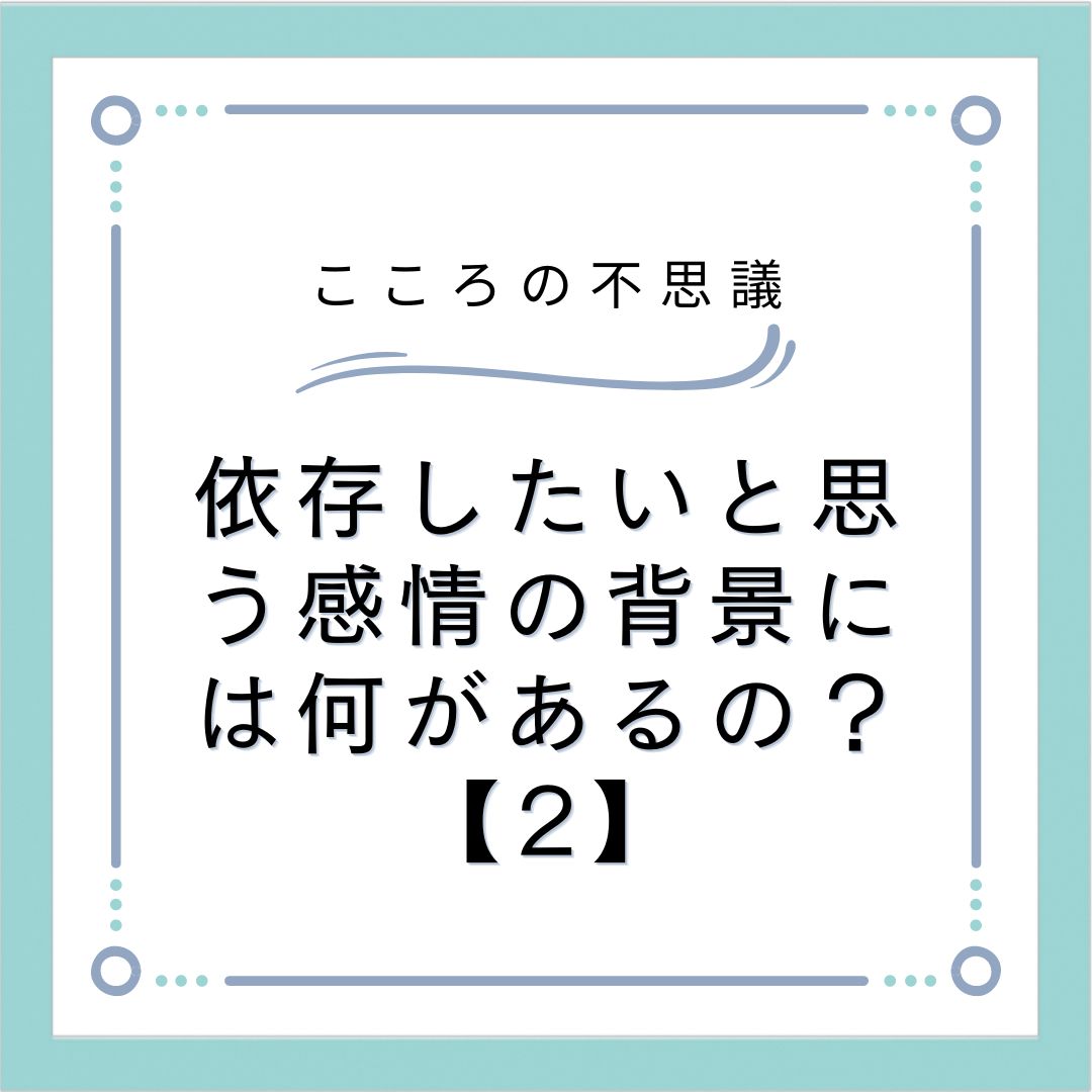 依存したいと思う感情の背景には何があるの？【2】